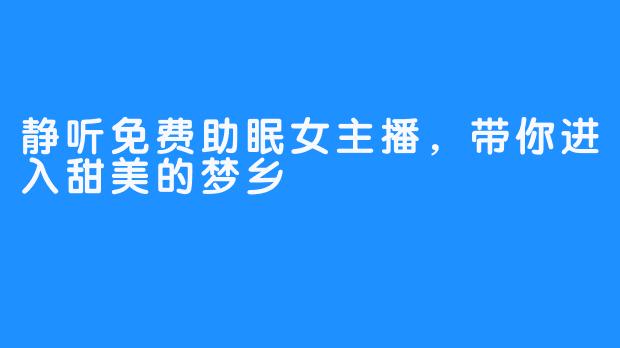静听免费助眠女主播,带你进入甜美的梦乡