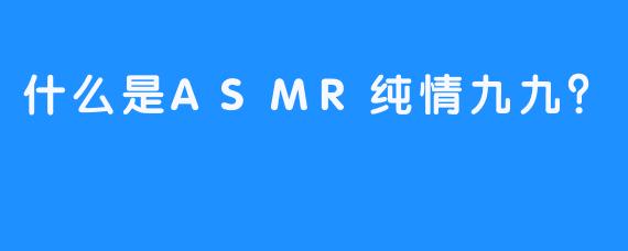 什么是ASMR纯情九九？