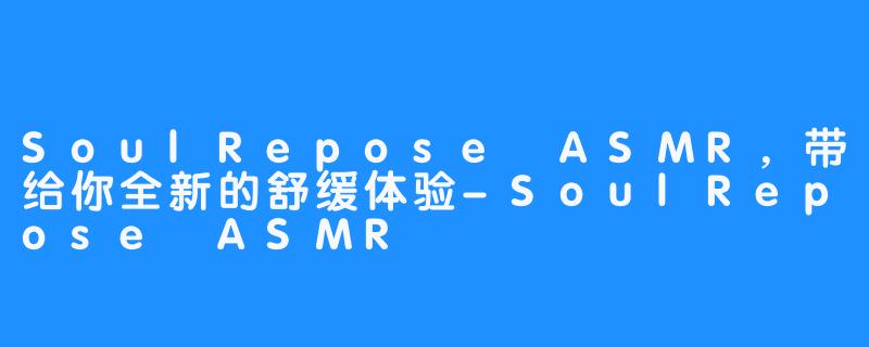 SoulRepose ASMR，带给你全新的舒缓体验-SoulRepose ASMR