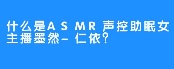 什么是ASMR声控助眠女主播墨然-仁依？