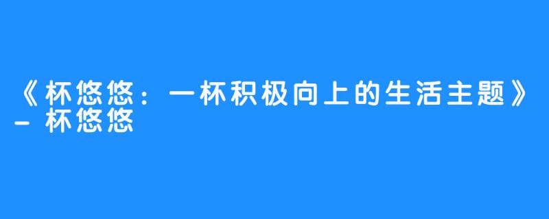 《杯悠悠:一杯积极向上的生活主题》-杯悠悠
