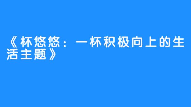 《杯悠悠:一杯积极向上的生活主题》