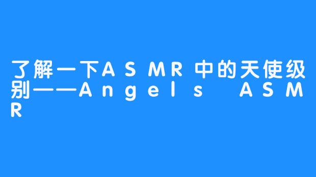 了解一下ASMR中的天使级别——Angels ASMR