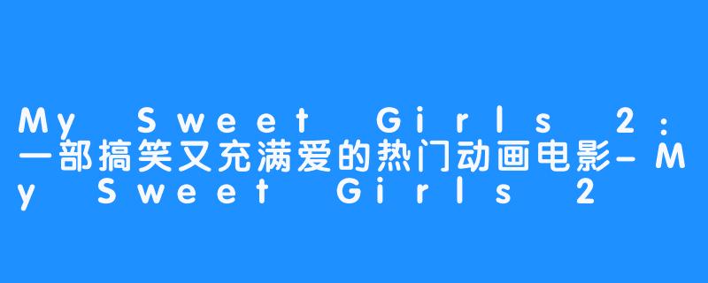 My Sweet Girls 2：一部搞笑又充满爱的热门动画电影-My Sweet Girls 2