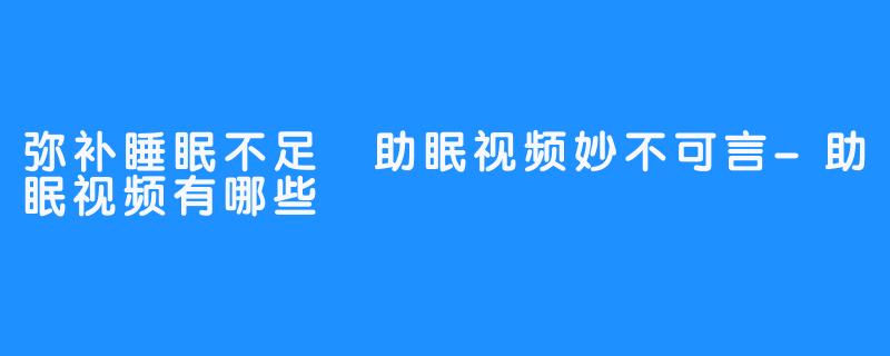 弥补睡眠不足 助眠视频妙不可言-助眠视频有哪些