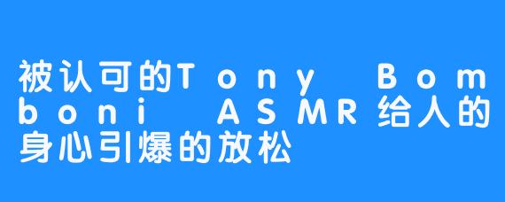 被认可的Tony Bomboni ASMR给人的身心引爆的放松