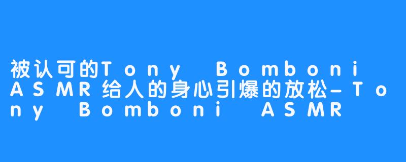 被认可的Tony Bomboni ASMR给人的身心引爆的放松-Tony Bomboni ASMR