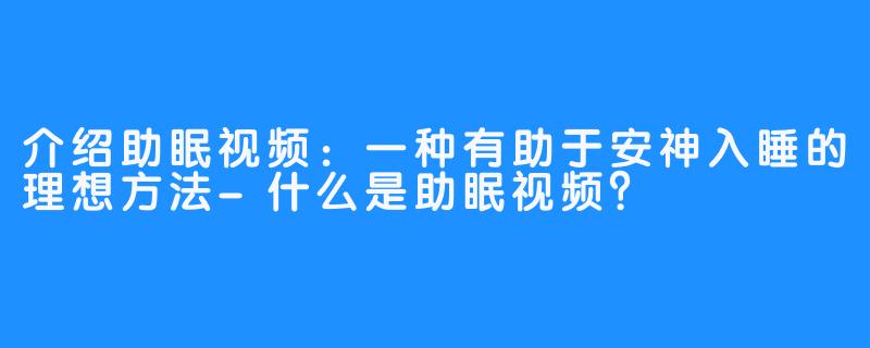 介绍助眠视频:一种有助于安神入睡的理想方法-什么是助眠视频?