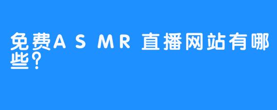 免费ASMR直播网站有哪些？