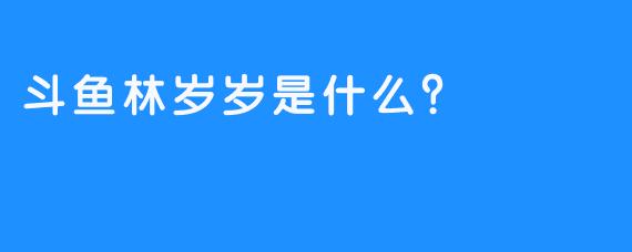 斗鱼林岁岁是什么？