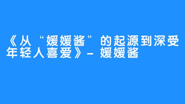 《从“媛媛酱”的起源到深受年轻人喜爱》-媛媛酱