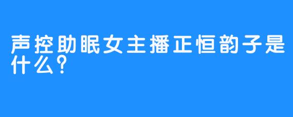 声控助眠女主播正恒韵子是什么？