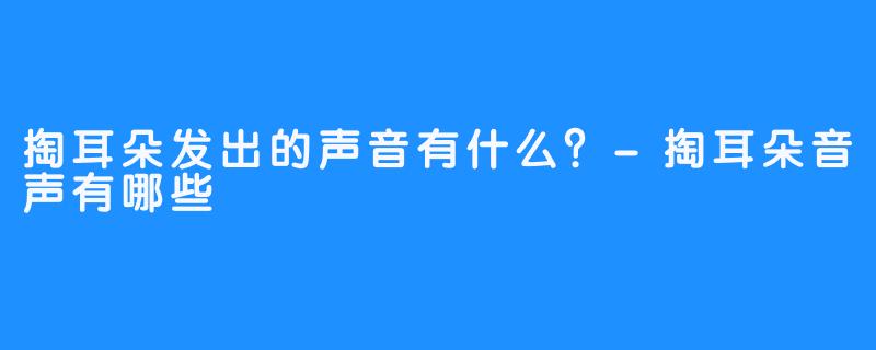 掏耳朵发出的声音有什么？-掏耳朵音声有哪些