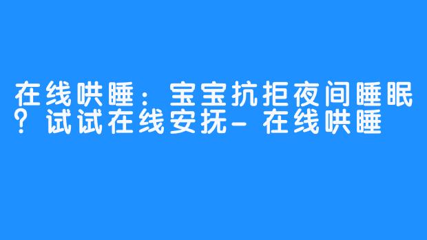 在线哄睡:宝宝抗拒夜间睡眠?试试在线安抚-在线哄睡