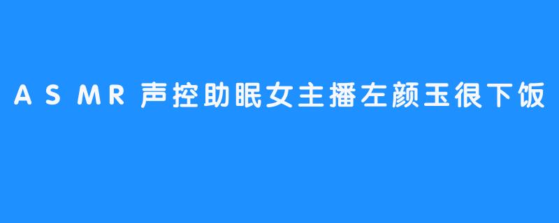 ASMR声控助眠女主播左颜玉很下饭