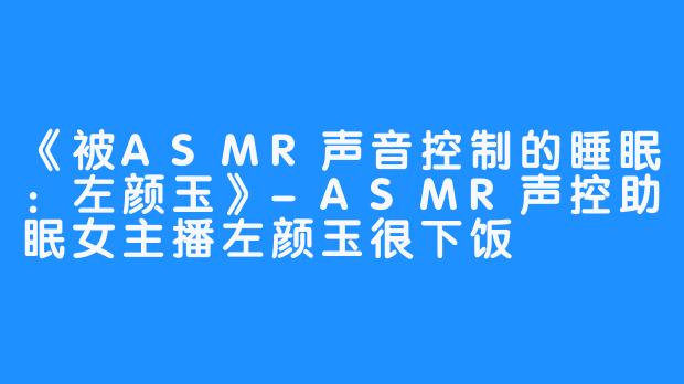 《被ASMR声音控制的睡眠:左颜玉》-ASMR声控助眠女主播左颜玉很下饭