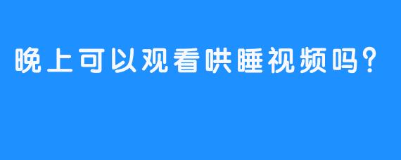 晚上可以观看哄睡视频吗？