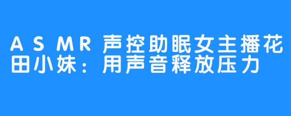 ASMR声控助眠女主播花田小妹:用声音释放压力