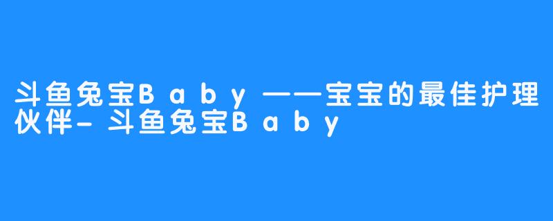 斗鱼兔宝Baby——宝宝的最佳护理伙伴-斗鱼兔宝Baby