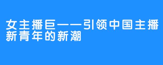 女主播巨——引领中国主播新青年的新潮