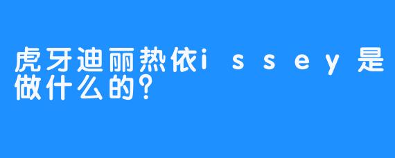 虎牙迪丽热依issey是做什么的？