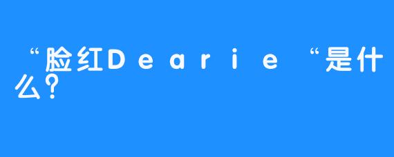 “脸红Dearie“是什么？