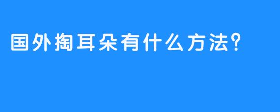 国外掏耳朵有什么方法？