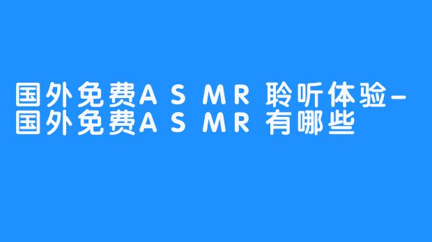 国外免费ASMR聆听体验-国外免费ASMR有哪些