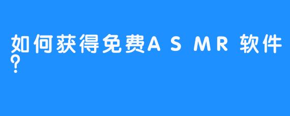 如何获得免费ASMR软件？