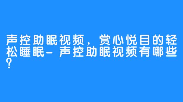 声控助眠视频,赏心悦目的轻松睡眠-声控助眠视频有哪些?