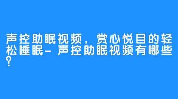 声控助眠视频，赏心悦目的轻松睡眠-声控助眠视频有哪些？