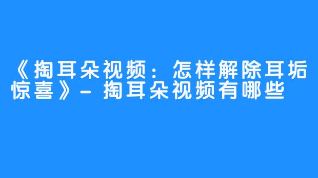 《掏耳朵视频:怎样解除耳垢惊喜》-掏耳朵视频有哪些