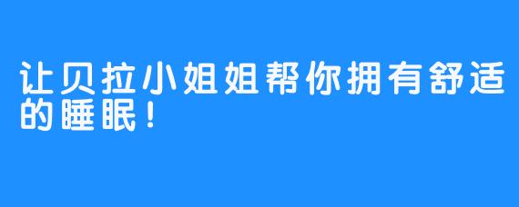 让贝拉小姐姐帮你拥有舒适的睡眠!