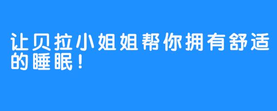 让贝拉小姐姐帮你拥有舒适的睡眠！