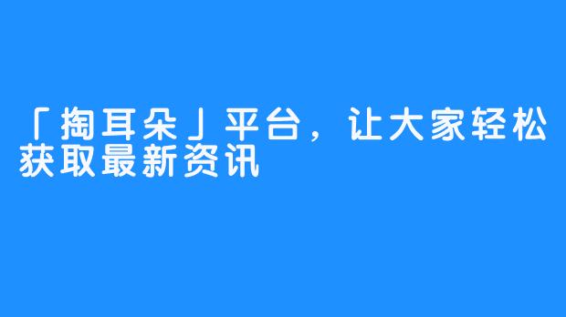 「掏耳朵」平台，让大家轻松获取最新资讯