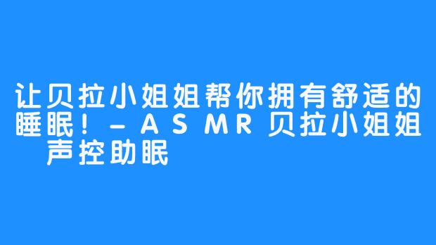 让贝拉小姐姐帮你拥有舒适的睡眠!-ASMR贝拉小姐姐 声控助眠