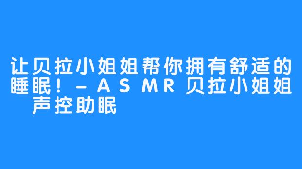 让贝拉小姐姐帮你拥有舒适的睡眠！-ASMR贝拉小姐姐 声控助眠