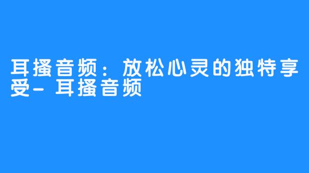 耳搔音频：放松心灵的独特享受-耳搔音频