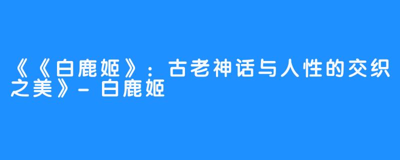 《《白鹿姬》：古老神话与人性的交织之美》-白鹿姬