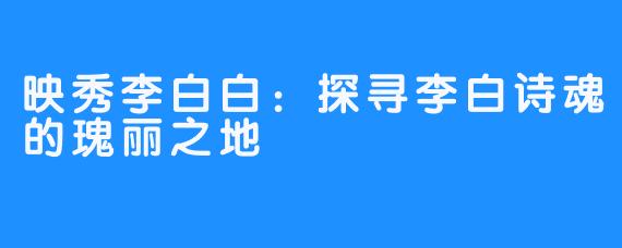 映秀李白白:探寻李白诗魂的瑰丽之地