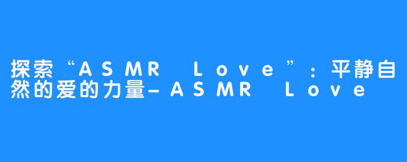 探索“ASMR Love”:平静自然的爱的力量-ASMR Love