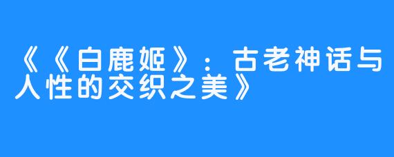 《《白鹿姬》：古老神话与人性的交织之美》