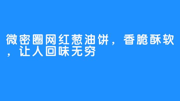 微密圈网红葱油饼,香脆酥软,让人回味无穷
