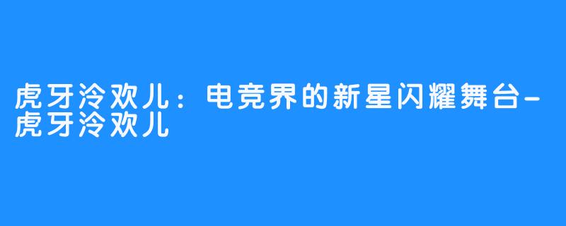 虎牙泠欢儿:电竞界的新星闪耀舞台-虎牙泠欢儿