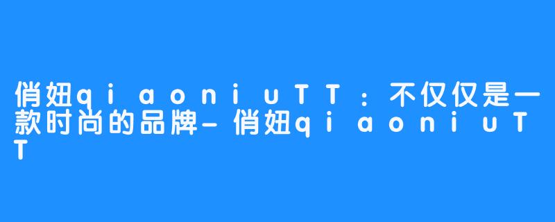 俏妞qiaoniuTT:不仅仅是一款时尚的品牌-俏妞qiaoniuTT