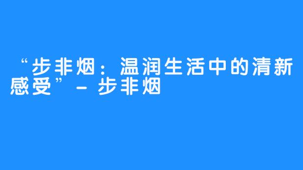 “步非烟：温润生活中的清新感受”-步非烟