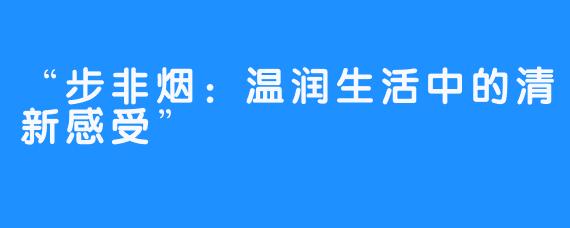 “步非烟：温润生活中的清新感受”