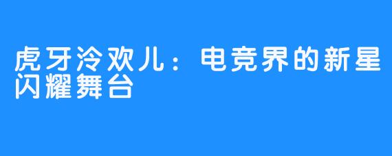 虎牙泠欢儿:电竞界的新星闪耀舞台