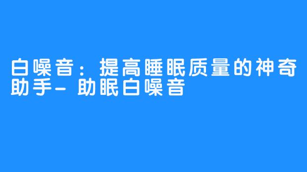 白噪音：提高睡眠质量的神奇助手-助眠白噪音