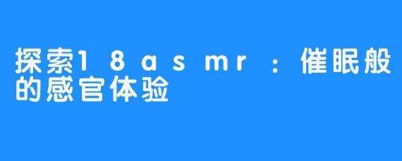 探索18asmr:催眠般的感官体验